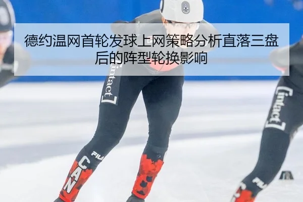 德约温网首轮发球上网策略分析直落三盘后的阵型轮换影响