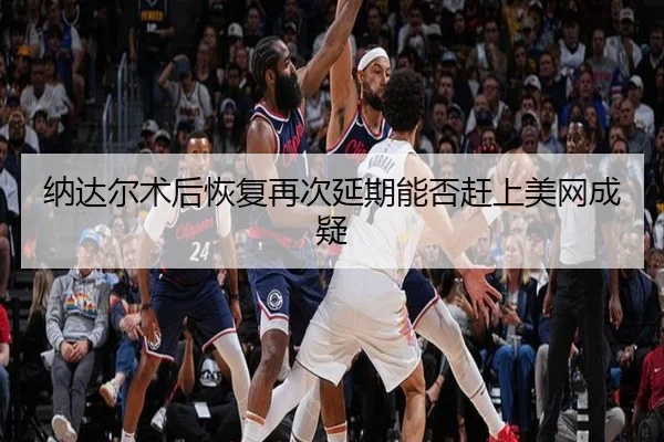 纳达尔术后恢复再次延期能否赶上美网成疑