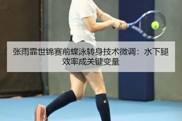 张雨霏世锦赛前蝶泳转身技术微调：水下腿效率成关键变量